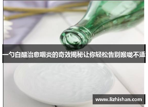 一勺白醋治愈咽炎的奇效揭秘让你轻松告别喉咙不适