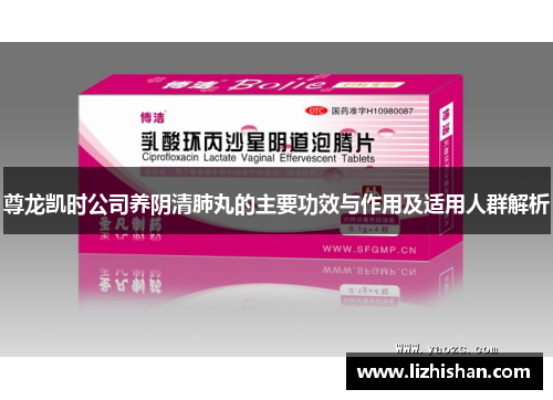 尊龙凯时公司养阴清肺丸的主要功效与作用及适用人群解析 尊龙凯时公司养阴清肺丸的主要功效与作用及适用人群解析