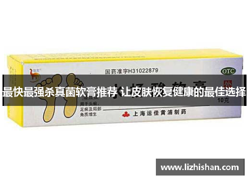 最快最强杀真菌软膏推荐 让皮肤恢复健康的最佳选择