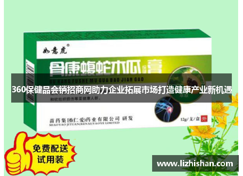 360保健品会销招商网助力企业拓展市场打造健康产业新机遇 360保健品会销招商网助力企业拓展市场打造健康产业新机遇
