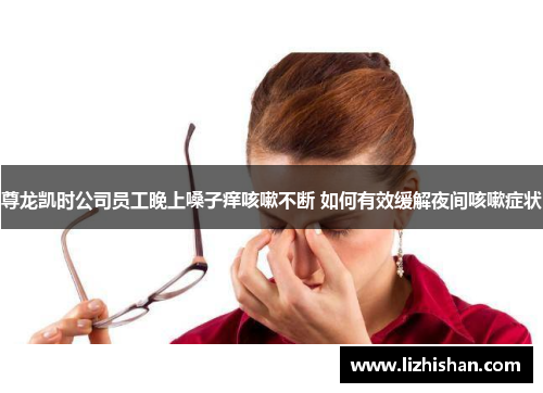 尊龙凯时公司员工晚上嗓子痒咳嗽不断 如何有效缓解夜间咳嗽症状 尊龙凯时公司员工晚上嗓子痒咳嗽不断 如何有效缓解夜间咳嗽症状