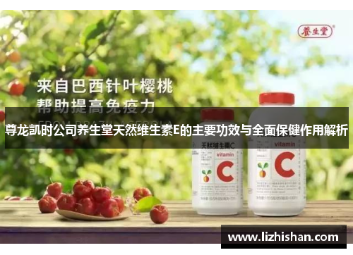 尊龙凯时公司养生堂天然维生素E的主要功效与全面保健作用解析 尊龙凯时公司养生堂天然维生素E的主要功效与全面保健作用解析