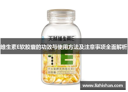 维生素E软胶囊的功效与使用方法及注意事项全面解析 维生素E软胶囊的功效与使用方法及注意事项全面解析