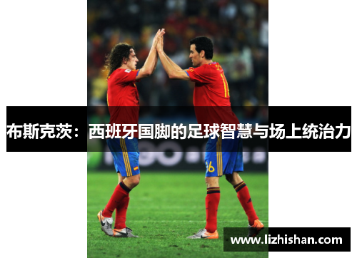 布斯克茨：西班牙国脚的足球智慧与场上统治力